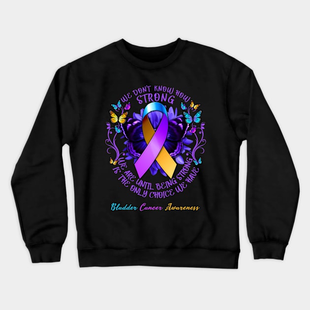 Bladder Cancer Awareness We Don't Know How Strong We Are Until Being Strong Is The Only Choice We Have Crewneck Sweatshirt by AKIFOJWsk